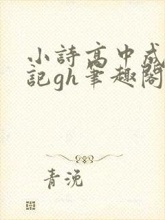 小诗高中成长日记gh笔趣阁