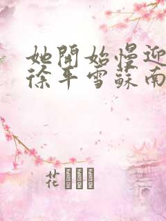 她开始慢迎迎合徐平雪苏南风