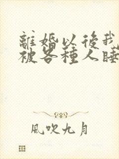 离婚以后我天天被各种人睡