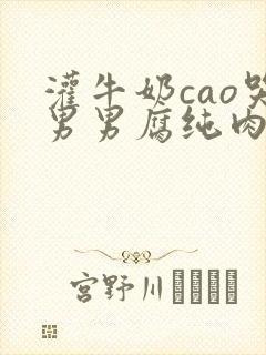 灌牛奶cao哭男男腐纯肉