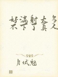 好满射太多了装不下了真人