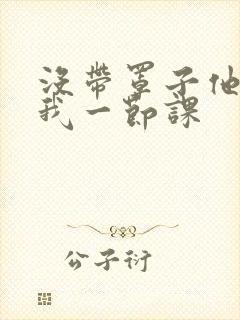 没带罩子他C了我一节课