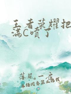 王者荣耀把姬小满C喷了