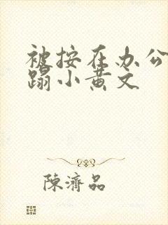 被按在办公室糟蹋小黄文