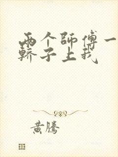 两个师傅一起在轿子上我