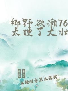 乡野欲潮76章太硬了大壮下载