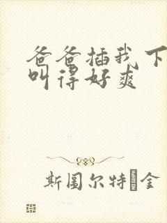 爸爸插我下面我叫得好爽