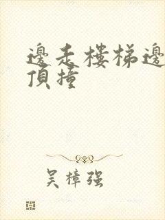 边走楼梯边故意顶撞