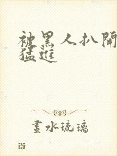 被黑人扒开双腿猛进