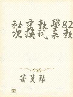 秘密教学82这次换我来教你了