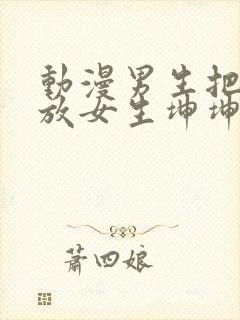 动漫男生把坤坤放女生坤坤里开元