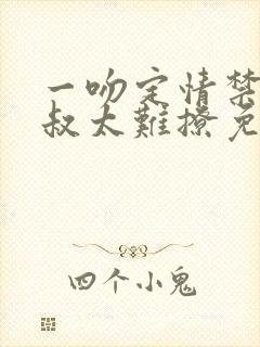 一吻定情禁欲小叔太难撩免费阅读