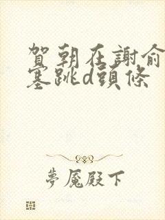 贺朝在谢俞里面塞跳d头条