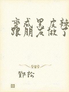 变成黑皮辣妹后跟朋友做了无增删翻译