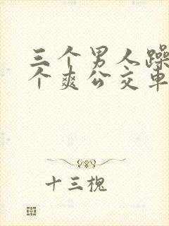 三个男人躁我一个爽公交车上