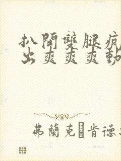 扒开双腿疯狂进出爽爽爽动态照片