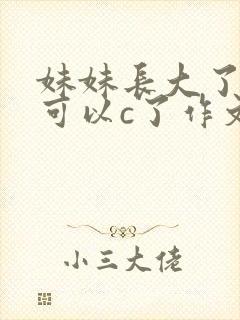 妹妹长大了终于可以c了作文