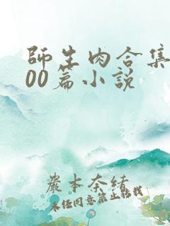 师生肉合集乱500篇小说