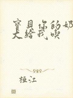 宝贝你的奶可真大给我吃