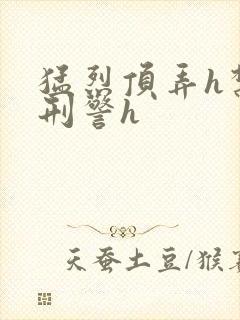 猛烈顶弄h禁欲刑警h