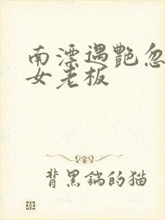 南漂遇艳忽悠美女老板