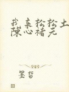 我来松松土全文陈心褚元