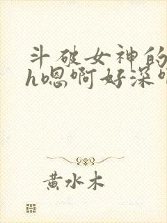 斗破女神的堕落h嗯啊好深啊