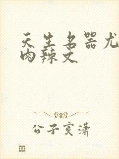 天生名器尤物h肉辣文