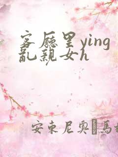 客厅里ying乱亲女h