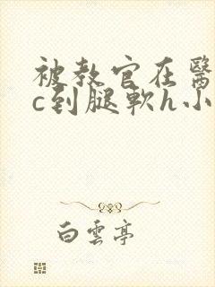 被教官在医务室c到腿软h小说