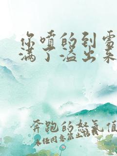 你喷的到处都是满了溢出来了