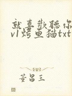 就喜欢听你叫1v1烤鱼猫txt