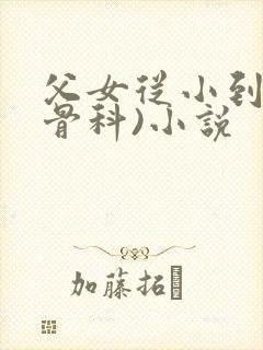 父女从小到大(骨科)小说