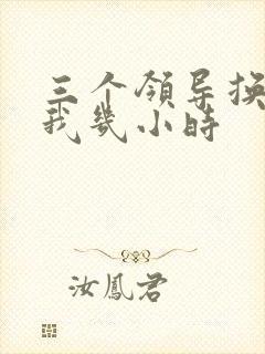 三个领导换着躁我几小时