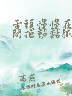 舌头慢慢在小缝间拖动黏腻