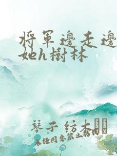 将军边走边挺进她h树林