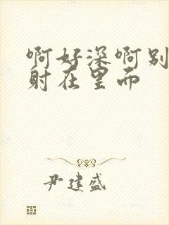 啊好深啊别拔就射在里面