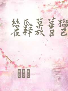 丝瓜草莓榴莲深夜释放自己