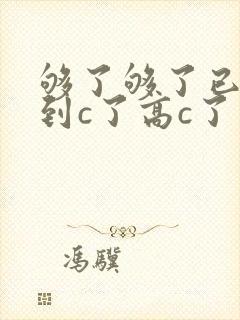 够了够了已经满到c了高c了