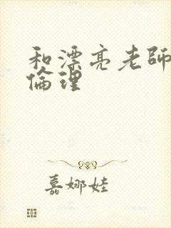 和漂亮老师做爰伦理