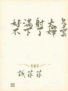 好满射太多了装不下了婵云吧