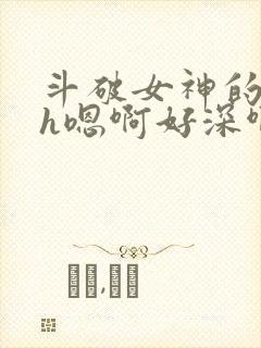 斗破女神的堕落h嗯啊好深啊