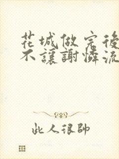 花城做完后堵上不让谢怜流出