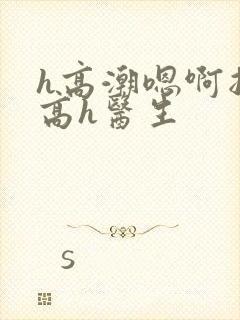 h高潮嗯啊抽搐高h医生