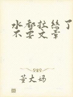 水都拉丝了还说不要文章