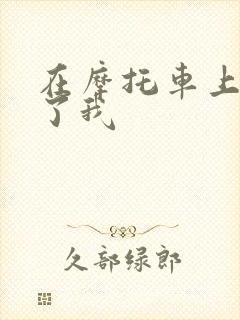 在摩托车上面要了我