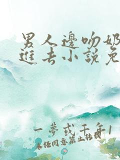 男人边吻奶边挵进去小说免费