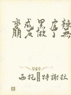 变成黑皮辣妹跟朋友做了无增删翻译