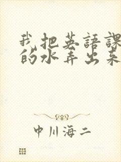 我把英语课代表的水弄出来了