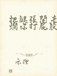 把腿张开老子臊烂你打屁股